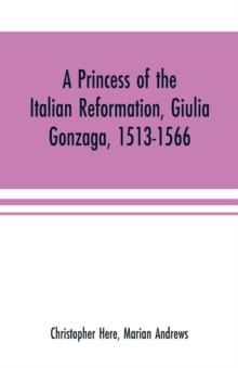Image for A princess of the Italian reformation, Giulia Gonzaga, 1513-1566; her family and her friends