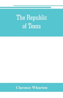 Image for The republic of Texas; a brief history of Texas from the first American colonies in 1821 to annexation in 1846