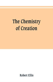 Image for The chemistry of creation : being a sketch of the chemical phenomena of the earth, the air, the ocean