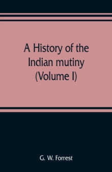 Image for A history of the Indian mutiny, reviewed and illustrated from original documents (Volume I)