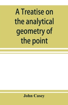 Image for A treatise on the analytical geometry of the point, line, circle, and conic sections, containing an account of its most recent extensions, with numerous examples