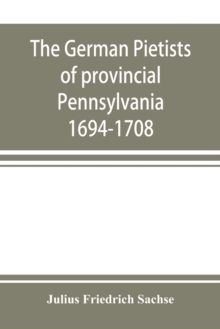 Image for The German Pietists of provincial Pennsylvania : 1694-1708