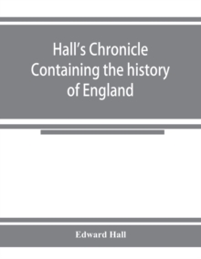 Image for Hall's chronicle; containing the history of England, during the reign of Henry the Fourth, and the succeeding monarchs, to the end of the reign of Henry the Eighth, in which are particularly described