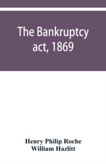 Image for The Bankruptcy act, 1869; the Debtors act, 1869; the Insolvent debtors and bankruptcy repeal act, 1869 : Together with the general rules and orders in bankruptcy, at common law and in the county court