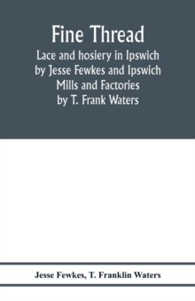 Image for Fine thread, lace and hosiery in Ipswich by Jesse Fewkes and Ipswich Mills and Factories by T. Frank Waters