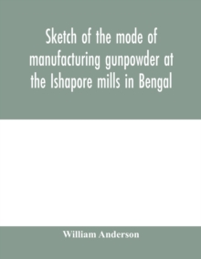Image for Sketch of the mode of manufacturing gunpowder at the Ishapore mills in Bengal. With a record of the experiments carried on to ascertain the value of charge, windage, vent and weight, etc. in mortars a
