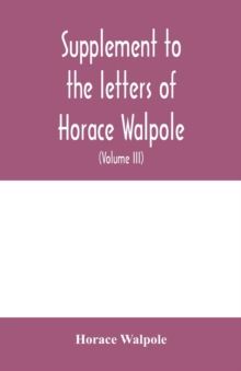 Image for Supplement to the letters of Horace Walpole, fourth earl of Orford together with upwards of one hundred and fifty letters addressed to Walpole between 1735 and 1796 (Volume III) 1744-1797
