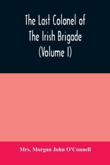 Image for The last colonel of the Irish Brigade, Count O'Connell, and old Irish life at home and abroad, 1745-1833 (Volume I)