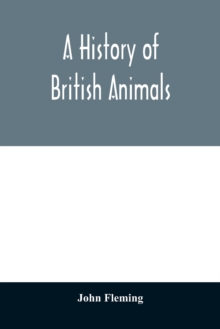 Image for A history of British animals : exhibiting the descriptive characters and systematical arrangement of the genera and species of quadrupeds, birds, reptiles, fishes, mollusca, and radiata of the United 