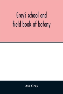 Image for Gray's school and field book of botany. Consisting of Lessons in botany and Field, forest, and garden botany bound in one volume