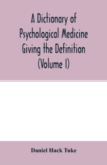 Image for A Dictionary of psychological medicine giving the definition, etymology and synonyms of the terms used in medical psychology, with the symptoms, treatment, and pathology of insanity and the law of lun