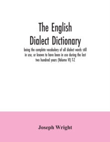 Image for The English dialect dictionary, being the complete vocabulary of all dialect words still in use, or known to have been in use during the last two hundred years (Volume VI) T-Z