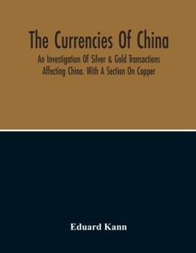 Image for The Currencies Of China; An Investigation Of Silver & Gold Transactions Affecting China. With A Section On Copper