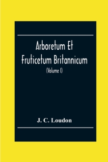 Image for Arboretum Et Fruticetum Britannicum; Or, The Trees And Shrubs Of Britain, Native And Foreign, Hardy And Half-Hardy, Pictorially And Botanically Delineated, And Scientifically And Popularly Described; 