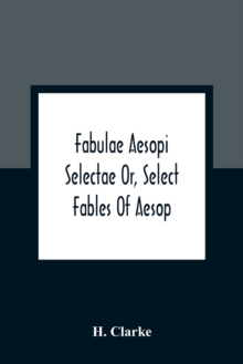 Image for Fabulae Aesopi Selectae Or, Select Fables Of Aesop : More Literal Than Any Yet Extant, Designed For The Readier Instruction Of Beginners In The Latin Tongue