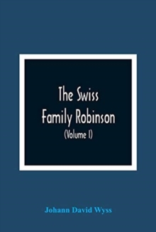 Image for The Swiss Family Robinson, Or, Adventures Of A Father And Mother And Four Sons On A Desert Island (Volume I)