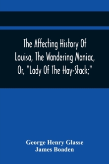 Image for The Affecting History Of Louisa, The Wandering Maniac, Or, Lady Of The Hay-Stack; So Called, From Having Taken Up Her Residence Under That Shelter, In The Village Of Bourton, Near Bristol, In A State 