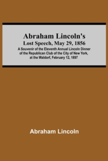Image for Abraham Lincoln'S Lost Speech, May 29, 1856; A Souvenir Of The Eleventh Annual Lincoln Dinner Of The Republican Club Of The City Of New York, At The Waldorf, February 12, 1897