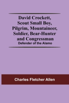 Image for David Crockett, Scout Small Boy, Pilgrim, Mountaineer, Soldier, Bear-Hunter And Congressman; Defender Of The Alamo