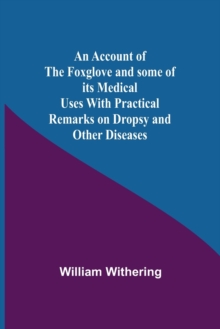 Image for An Account Of The Foxglove And Some Of Its Medical Uses With Practical Remarks On Dropsy And Other Diseases