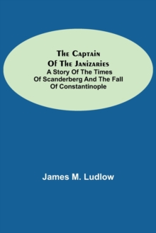 Image for The Captain of the Janizaries; A story of the times of Scanderberg and the fall of Constantinople
