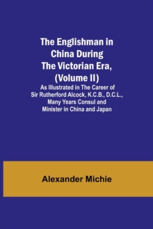 Image for The Englishman in China During the Victorian Era, (Volume II); As Illustrated in the Career of Sir Rutherford Alcock, K.C.B., D.C.L., Many Years Consul and Minister in China and Japan