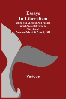 Image for Essays in Liberalism; Being the Lectures and Papers Which Were Delivered at the Liberal Summer School at Oxford, 1922