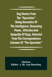 Image for Dog Stories from the Spectator Being anecdotes of the intelligence, reasoning power, affection and sympathy of dogs, selected from the correspondence columns of The Spectator