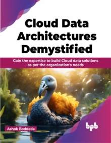 Cloud Data Architectures Demystified: Gain the expertise to build Cloud data solutions as per the organization’s needs