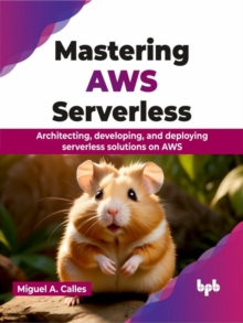 Mastering AWS Serverless: Architecting, developing, and deploying serverless solutions on AWS