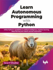Learn Autonomous Programming with Python: Utilize Python’s capabilities in artificial intelligence, machine learning, deep learning and robotic process automation