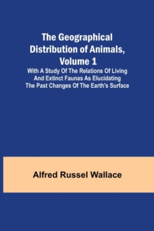 Image for The Geographical Distribution of Animals, Volume 1; With a study of the relations of living and extinct faunas as elucidating the past changes of the Earth's surface