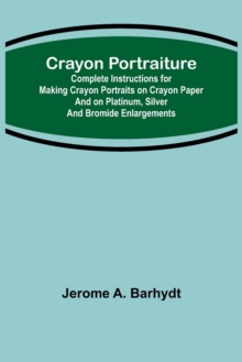Image for Crayon Portraiture; Complete Instructions for Making Crayon Portraits on Crayon Paper and on Platinum, Silver and Bromide Enlargements