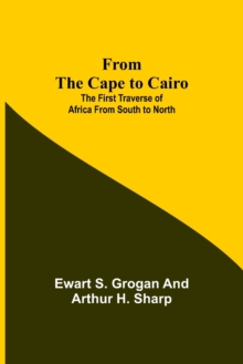 Image for From the Cape to Cairo : The First Traverse of Africa from South to North