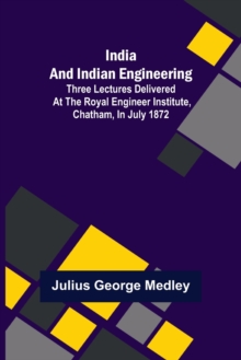 Image for India and Indian Engineering; Three lectures delivered at the Royal Engineer Institute, Chatham, in July 1872