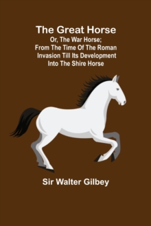 Image for The Great Horse; or, The War Horse; From the time of the Roman Invasion till its development into the Shire Horse.