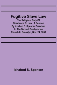 Image for Fugitive Slave Law : The Religious Duty of Obedience to Law: A Sermon by Ichabod S. Spencer Preached In The Second Presbyterian Church In Brooklyn, Nov. 24, 1850