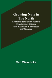 Growing Nuts in the North; A Personal Story of the Author's Experience of 33 Years with Nut Culture in Minnesota and Wisconsin