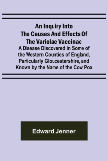 Image for An Inquiry into the Causes and Effects of the Variolae Vaccinae; A Disease Discovered in Some of the Western Counties of England, Particularly Gloucestershire, and Known by the Name of the Cow Pox