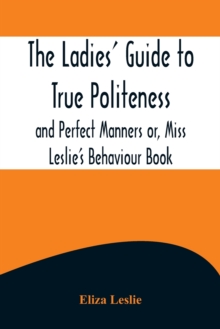 Image for The Ladies' Guide to True Politeness and Perfect Manners or, Miss Leslie's Behaviour Book
