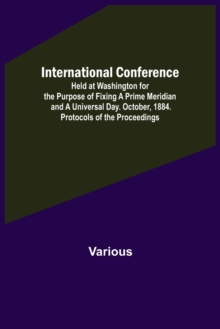 Image for International Conference; Held at Washington for the Purpose of Fixing a Prime Meridian and a Universal Day. October, 1884. Protocols of the Proceedings