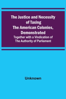Image for The Justice and Necessity of Taxing the American Colonies, Demonstrated; Together with a Vindication of the Authority of Parliament
