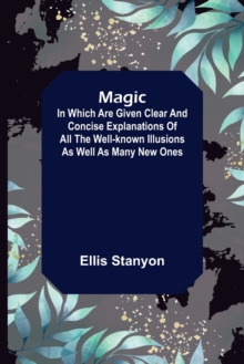 Image for Magic; In which are given clear and concise explanations of all the well-known illusions as well as many new ones.