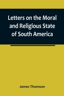 Image for Letters on the Moral and Religious State of South America; written during a residence of nearly seven years in Buenos Aires, Chile, Peru and Colombia