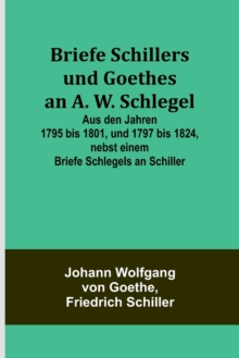 Image for Briefe Schillers und Goethes an A. W. Schlegel; Aus den Jahren 1795 bis 1801, und 1797 bis 1824, nebst einem Briefe Schlegels an Schiller