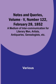 Image for Notes and Queries, Vol. V, Number 122, February 28, 1852; A Medium of Inter-communication for Literary Men, Artists, Antiquaries, Genealogists, etc.