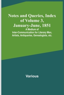 Image for Notes and Queries, Index of Volume 3, January-June, 1851; A Medium of Inter-communication for Literary Men, Artists, Antiquaries, Genealogists, etc.