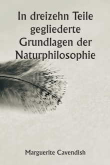 Image for In dreizehn Teile gegliederte Grundlagen der Naturphilosophie; Die zweite Ausgabe, stark verandert gegenuber der ersten, die unter dem Namen "Philosophische und physikalische Meinungen" firmierte