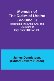 Image for Memoirs of the Dukes of Urbino (Volume 3); Illustrating the Arms, Arts, and Literature of Italy, from 1440 To 1630.