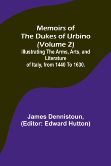 Image for Memoirs of the Dukes of Urbino (Volume 2); Illustrating the Arms, Arts, and Literature of Italy, from 1440 To 1630.